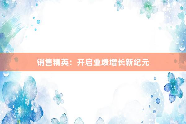 销售精英：开启业绩增长新纪元