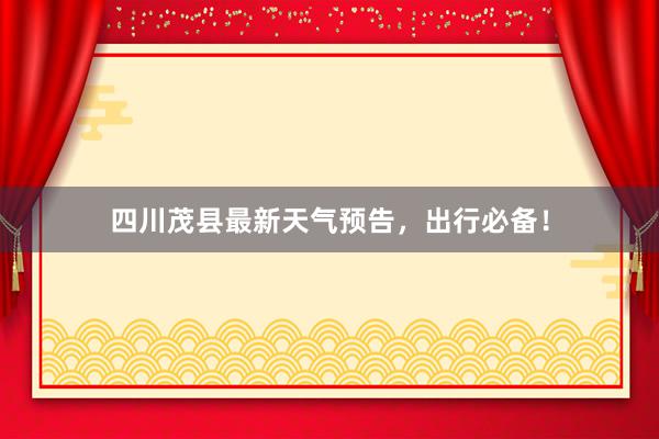 四川茂县最新天气预告，出行必备！