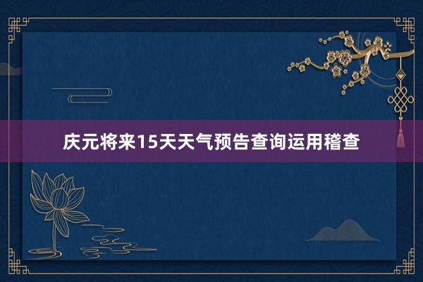 庆元将来15天天气预告查询运用稽查